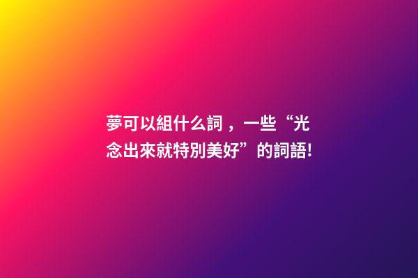 夢可以組什么詞，一些“光念出來就特別美好”的詞語!